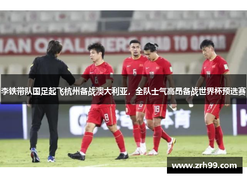 李铁带队国足起飞杭州备战澳大利亚，全队士气高昂备战世界杯预选赛