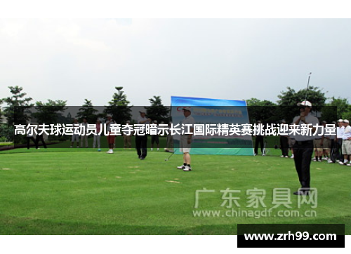 高尔夫球运动员儿童夺冠暗示长江国际精英赛挑战迎来新力量