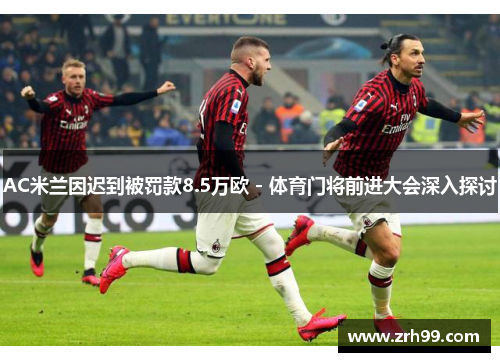AC米兰因迟到被罚款8.5万欧 - 体育门将前进大会深入探讨