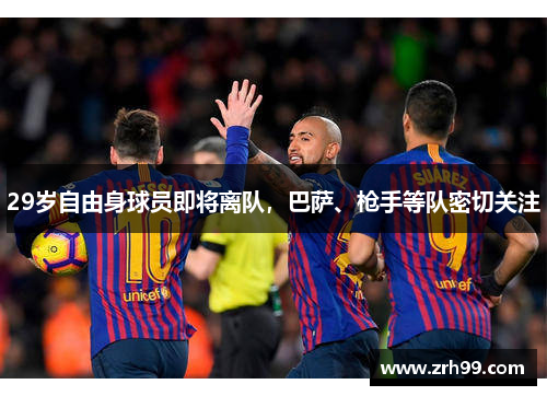 29岁自由身球员即将离队，巴萨、枪手等队密切关注